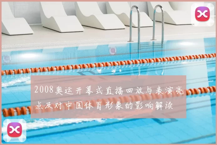 2008奥运开幕式直播回放与表演亮点及对中国体育形象的影响解读