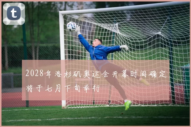 2028年洛杉矶奥运会开幕时间确定将于七月下旬举行