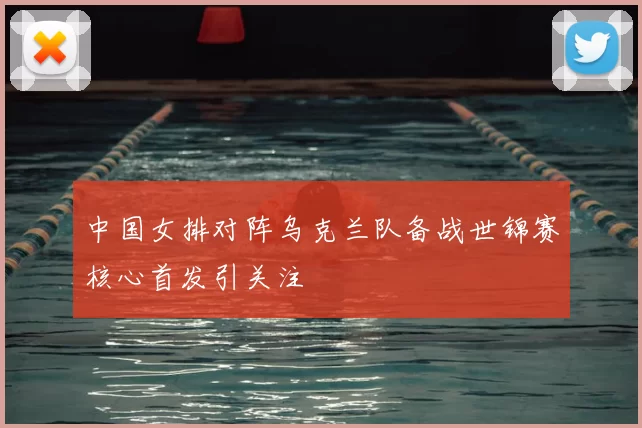 中国女排对阵乌克兰队备战世锦赛核心首发引关注