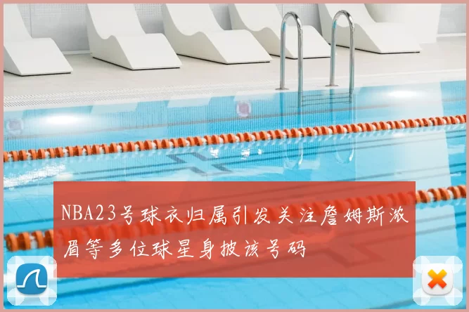 NBA23号球衣归属引发关注詹姆斯浓眉等多位球星身披该号码