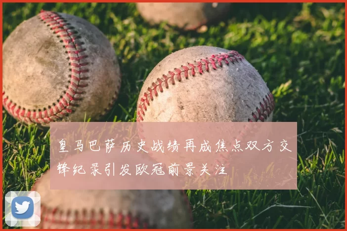 皇马巴萨历史战绩再成焦点双方交锋纪录引发欧冠前景关注