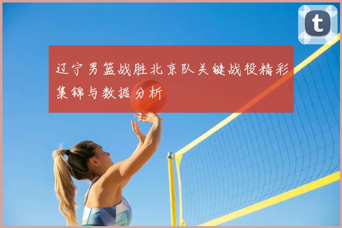 辽宁男篮战胜北京队关键战役精彩集锦与数据分析