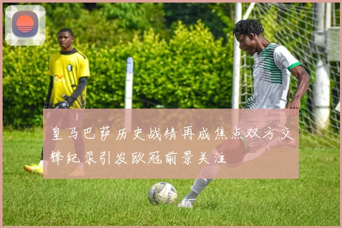 皇马巴萨历史战绩再成焦点双方交锋纪录引发欧冠前景关注