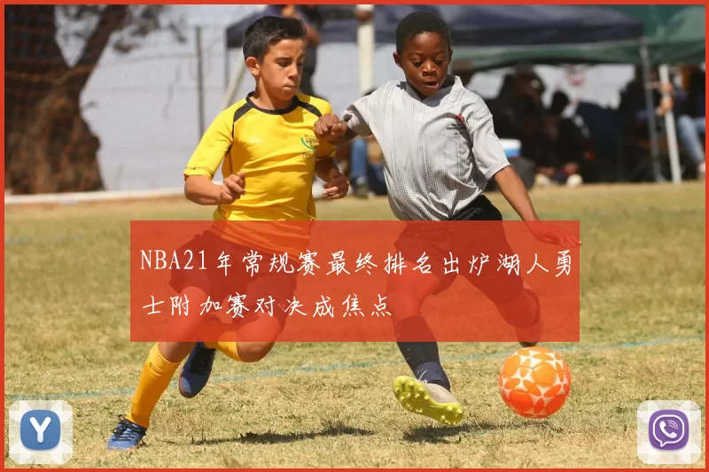 NBA21年常规赛最终排名出炉湖人勇士附加赛对决成焦点