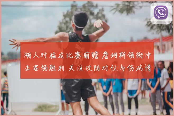 湖人对猛龙比赛前瞻 詹姆斯领衔冲击客场胜利 关注攻防对位与伤病情况